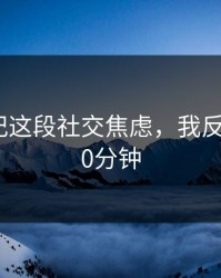 糖心日记这段社交焦虑，我反复看了10分钟