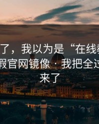 忍不了了，我以为是“在线教学”：结果是假官网镜像 · 我把全过程写出来了