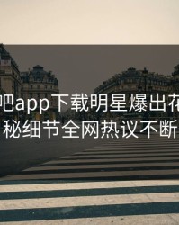 昨晚杏吧app下载明星爆出花絮，揭秘细节全网热议不断