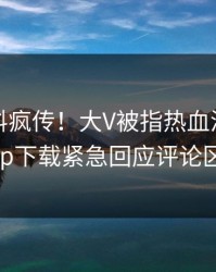 昨晚爆料疯传！大V被指热血沸腾，杏吧app下载紧急回应评论区炸了