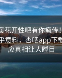 刚刚春暖花开性吧有你疯传！神秘人被指出乎意料，杏吧app下载紧急回应真相让人瞠目