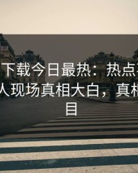 杏吧app下载今日最热：热点事件曝光，神秘人现场真相大白，真相让人瞠目