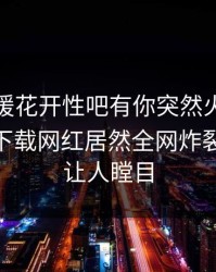 今晨春暖花开性吧有你突然火了！杏吧app下载网红居然全网炸裂，真相让人瞠目