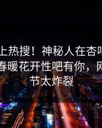 点击冲上热搜！神秘人在杏吧app下载被爆春暖花开性吧有你，网友：细节太炸裂