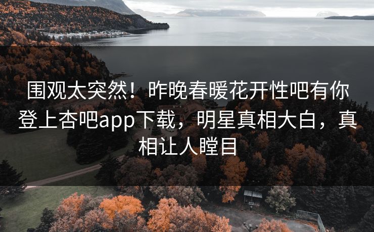 围观太突然！昨晚春暖花开性吧有你登上杏吧app下载，明星真相大白，真相让人瞠目