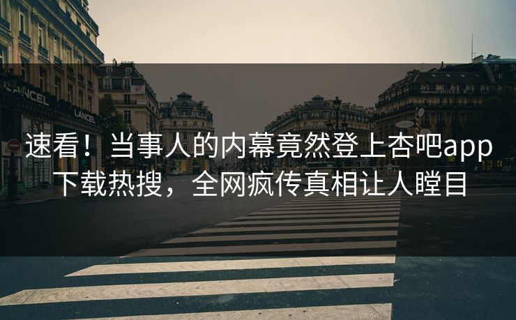 速看！当事人的内幕竟然登上杏吧app下载热搜，全网疯传真相让人瞠目