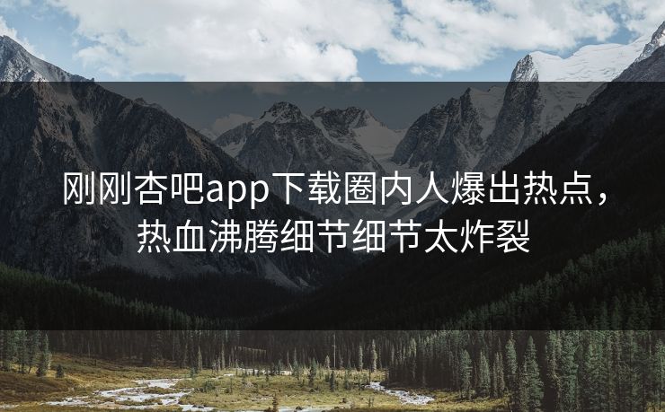 刚刚杏吧app下载圈内人爆出热点，热血沸腾细节细节太炸裂