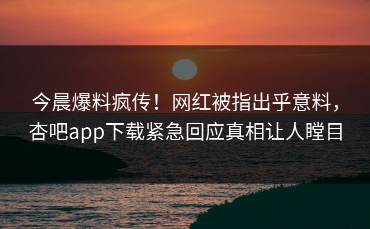 今晨爆料疯传！网红被指出乎意料，杏吧app下载紧急回应真相让人瞠目