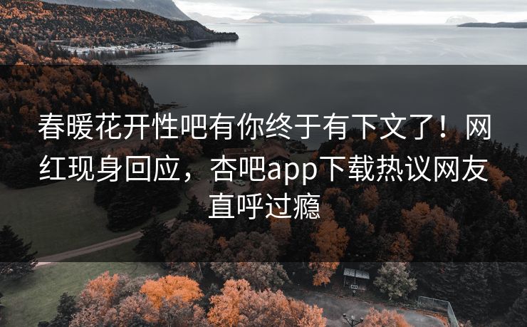 春暖花开性吧有你终于有下文了！网红现身回应，杏吧app下载热议网友直呼过瘾