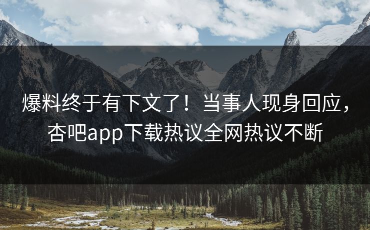 爆料终于有下文了！当事人现身回应，杏吧app下载热议全网热议不断