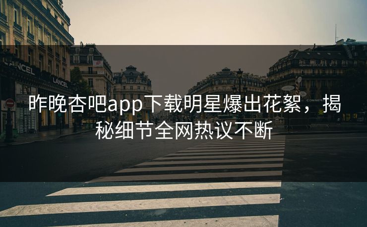 昨晚杏吧app下载明星爆出花絮，揭秘细节全网热议不断