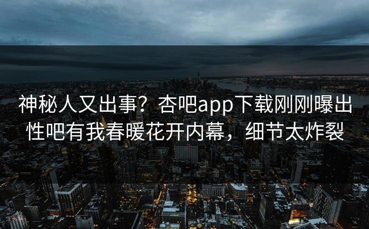 神秘人又出事？杏吧app下载刚刚曝出性吧有我春暖花开内幕，细节太炸裂