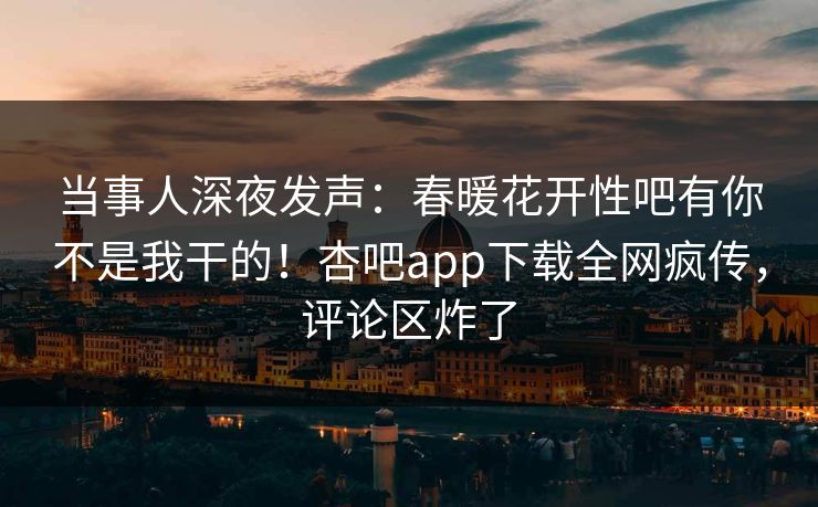 当事人深夜发声：春暖花开性吧有你不是我干的！杏吧app下载全网疯传，评论区炸了
