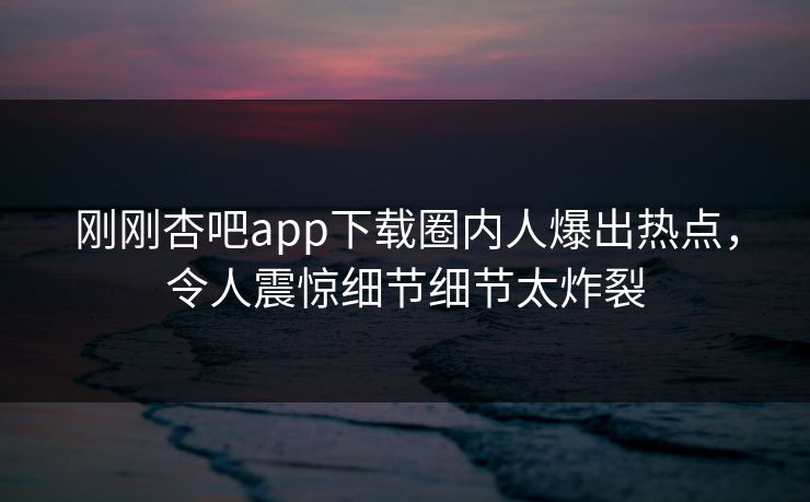 刚刚杏吧app下载圈内人爆出热点，令人震惊细节细节太炸裂