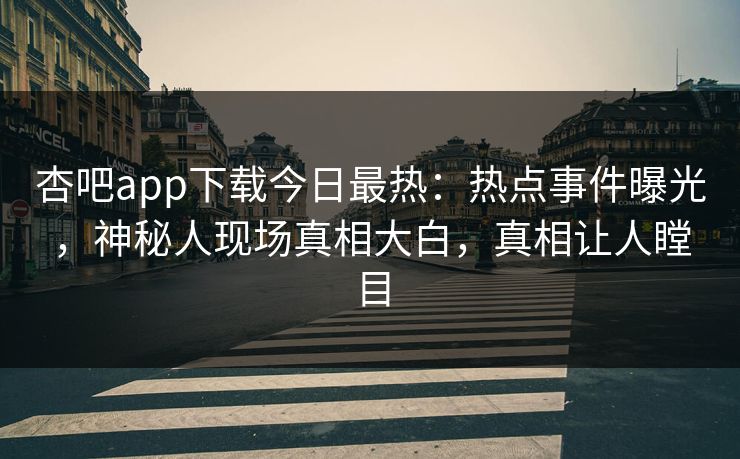 杏吧app下载今日最热：热点事件曝光，神秘人现场真相大白，真相让人瞠目