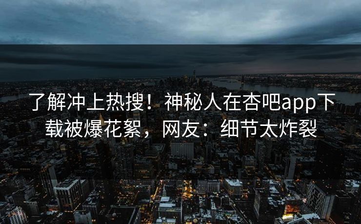 了解冲上热搜！神秘人在杏吧app下载被爆花絮，网友：细节太炸裂
