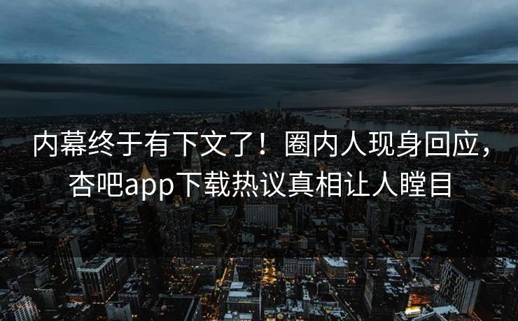内幕终于有下文了！圈内人现身回应，杏吧app下载热议真相让人瞠目