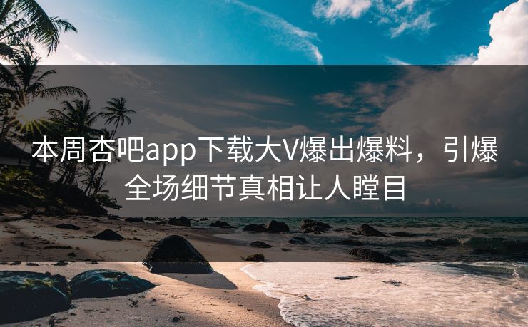 本周杏吧app下载大V爆出爆料，引爆全场细节真相让人瞠目