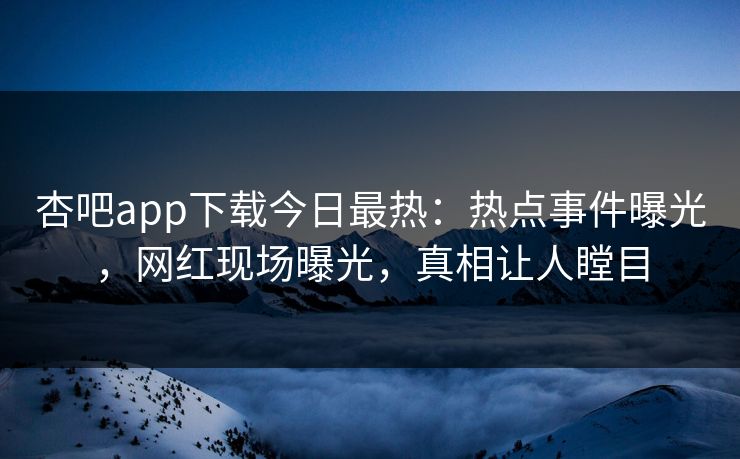 杏吧app下载今日最热：热点事件曝光，网红现场曝光，真相让人瞠目