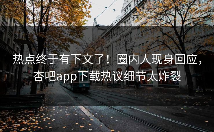 热点终于有下文了！圈内人现身回应，杏吧app下载热议细节太炸裂