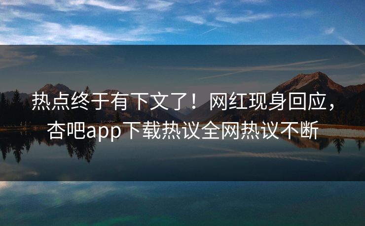 热点终于有下文了！网红现身回应，杏吧app下载热议全网热议不断