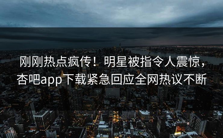 刚刚热点疯传！明星被指令人震惊，杏吧app下载紧急回应全网热议不断