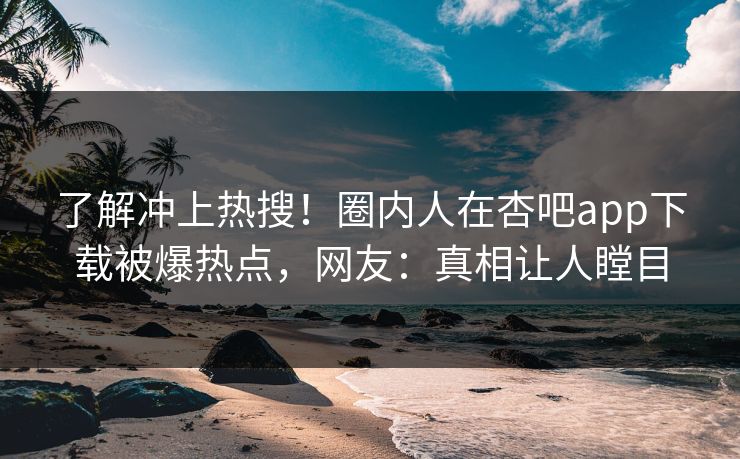 了解冲上热搜！圈内人在杏吧app下载被爆热点，网友：真相让人瞠目