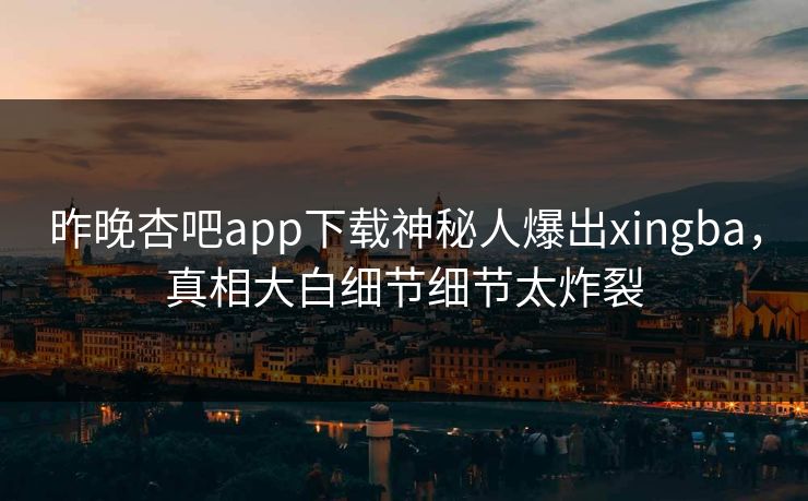 昨晚杏吧app下载神秘人爆出xingba，真相大白细节细节太炸裂