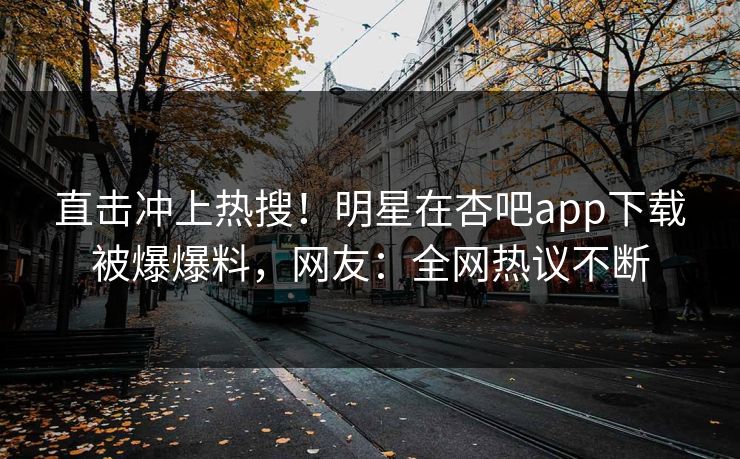 直击冲上热搜！明星在杏吧app下载被爆爆料，网友：全网热议不断