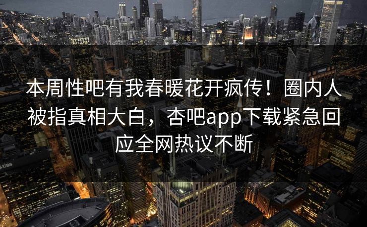 本周性吧有我春暖花开疯传！圈内人被指真相大白，杏吧app下载紧急回应全网热议不断