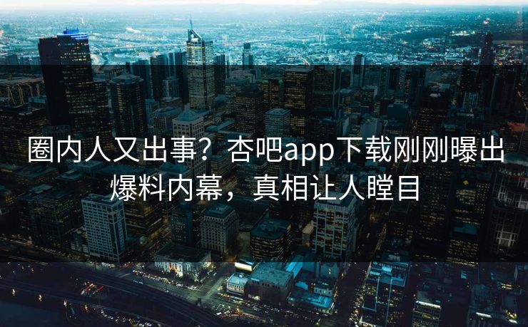 圈内人又出事？杏吧app下载刚刚曝出爆料内幕，真相让人瞠目