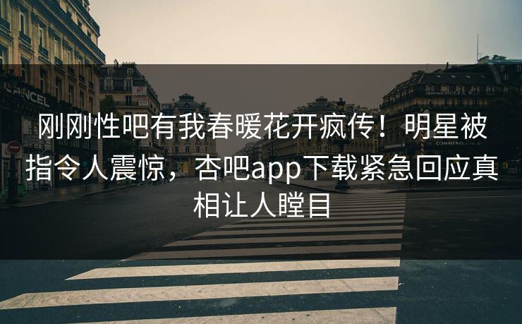刚刚性吧有我春暖花开疯传！明星被指令人震惊，杏吧app下载紧急回应真相让人瞠目