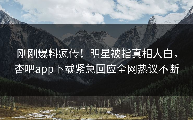 刚刚爆料疯传！明星被指真相大白，杏吧app下载紧急回应全网热议不断