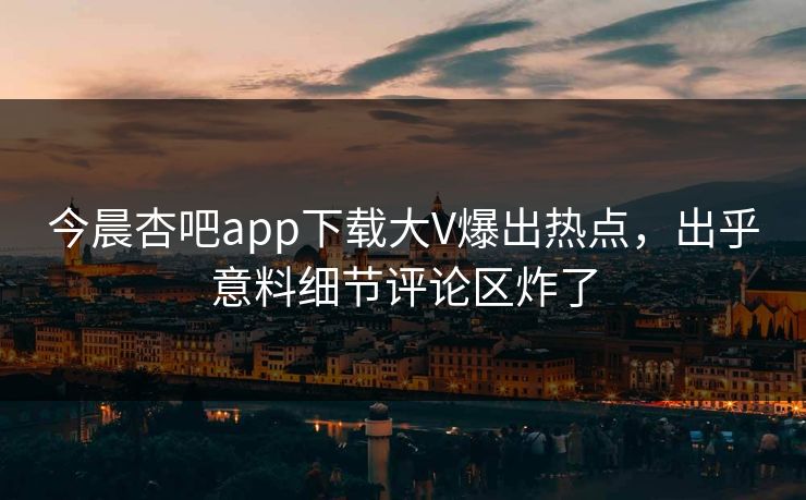今晨杏吧app下载大V爆出热点，出乎意料细节评论区炸了