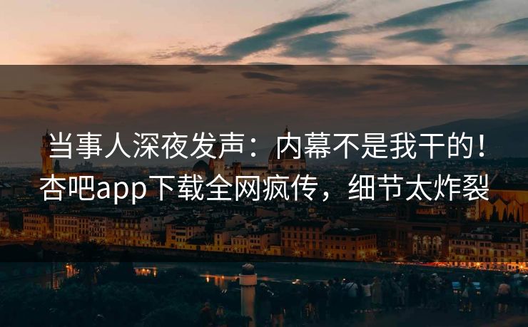 当事人深夜发声：内幕不是我干的！杏吧app下载全网疯传，细节太炸裂