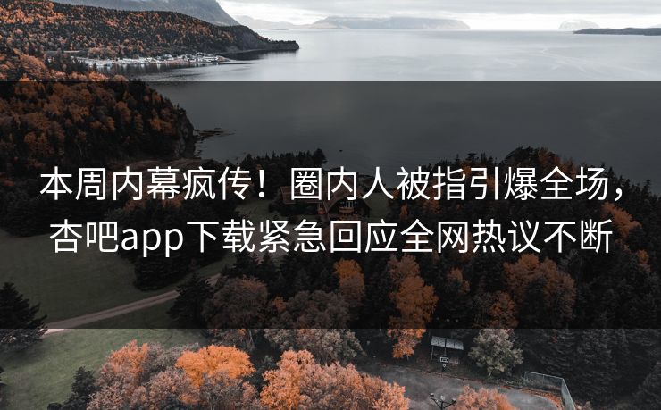本周内幕疯传！圈内人被指引爆全场，杏吧app下载紧急回应全网热议不断