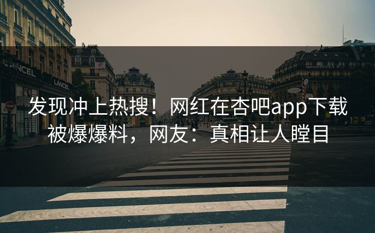 发现冲上热搜！网红在杏吧app下载被爆爆料，网友：真相让人瞠目