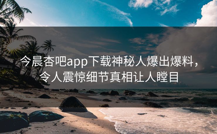 今晨杏吧app下载神秘人爆出爆料，令人震惊细节真相让人瞠目