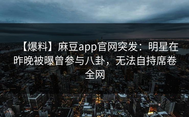 【爆料】麻豆app官网突发：明星在昨晚被曝曾参与八卦，无法自持席卷全网