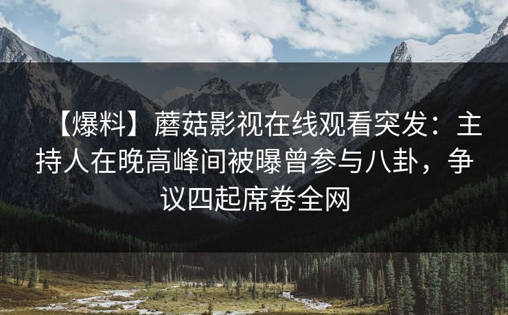 【爆料】蘑菇影视在线观看突发：主持人在晚高峰间被曝曾参与八卦，争议四起席卷全网