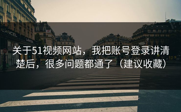 关于51视频网站,我把账号登录讲清楚后,很多问题都通了(建议收藏) 关于51视频网站,我把账号登录讲清楚后,很多问题都通了(建议收藏)