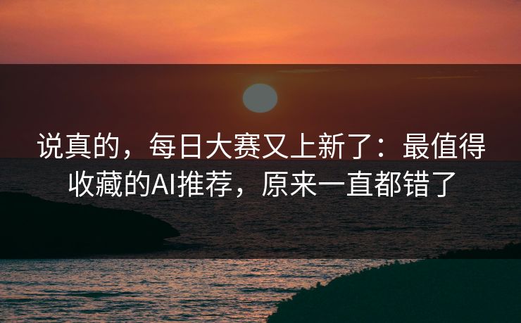 说真的,每日大赛又上新了:最值得收藏的AI推荐,原来一直都错了 说真的,每日大赛又上新了:最值得收藏的AI推荐,原来一直都错了