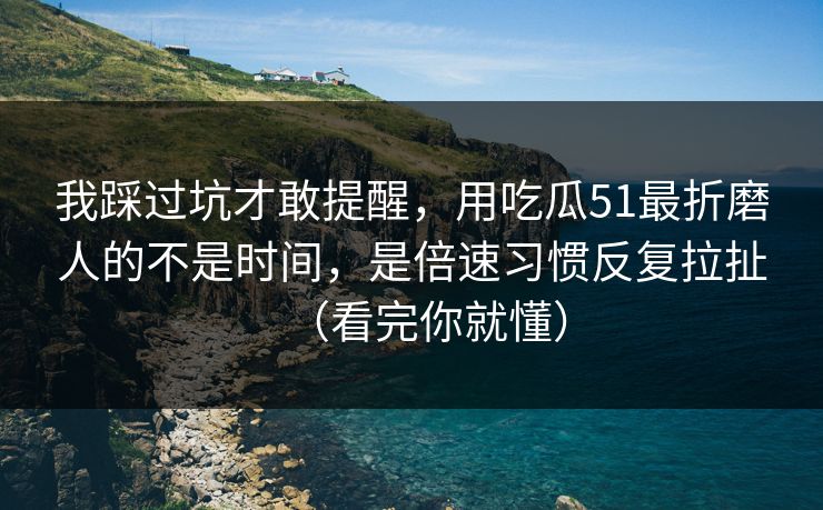 我踩过坑才敢提醒,用吃瓜51最折磨人的不是时间,是倍速习惯反复拉扯(看完你就懂) 我踩过坑才敢提醒,用吃瓜51最折磨人的不是时间,是倍速习惯反复拉扯(看完你就懂)