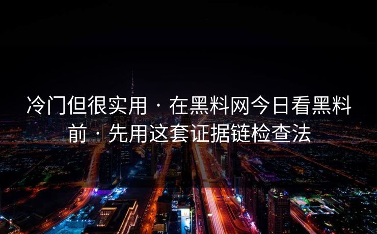 冷门但很实用 · 在黑料网今日看黑料前 · 先用这套证据链检查法