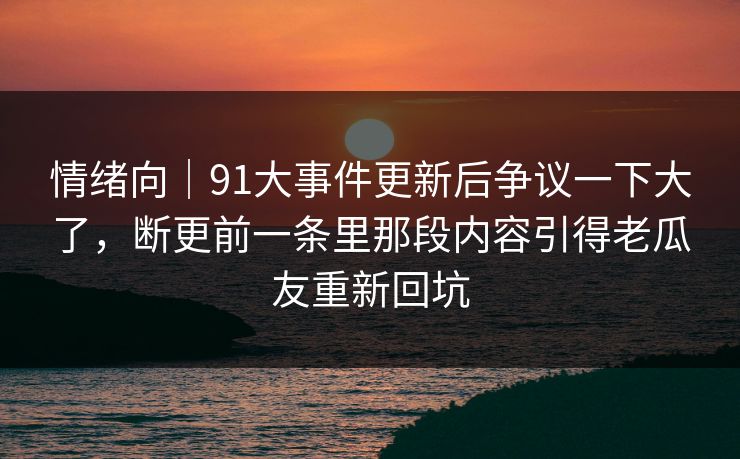 情绪向|91大事件更新后争议一下大了,断更前一条里那段内容引得老瓜友重新回坑 情绪向|91大事件更新后争议一下大了,断更前一条里那段内容引得老瓜友重新回坑